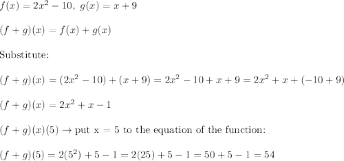 f(x)=2x^2-10,\ g(x)=x+9\\\\(f+g)(x)=f(x)+g(x)\\\\\text{Substitute:}\\\\(f+g)(x)=(2x^2-10)+(x+9)=2x^2-10+x+9=2x^2+x+(-10+9)\\\\(f+g)(x)=2x^2+x-1\\\\(f+g)(x)(5)\to\text{put x = 5 to the equation of the function:}\\\\(f+g)(5)=2(5^2)+5-1=2(25)+5-1=50+5-1=54