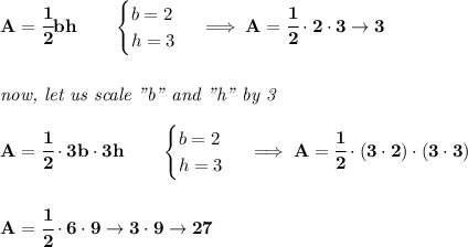 \bf A=\cfrac{1}{2}bh\qquad &#10;\begin{cases}&#10;b=2\\&#10;h=3&#10;\end{cases}\implies A=\cfrac{1}{2}\cdot 2\cdot 3\to 3&#10;\\\\\\&#10;\textit{now, let us scale "b" and "h" by 3}&#10;\\\\&#10;A=\cfrac{1}{2}\cdot  3b\cdot  3h\qquad &#10;\begin{cases}&#10;b=2\\&#10;h=3&#10;\end{cases}\implies A=\cfrac{1}{2}\cdot (3\cdot 2)\cdot (3\cdot 3)&#10;\\\\\\&#10;A=\cfrac{1}{2}\cdot 6\cdot 9\to 3\cdot 9\to 27