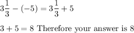 3\dfrac{1}{3}-(-5)=3\dfrac{1}{3}+5\\\\3+5=8\ \text{Therefore your answer is 8}