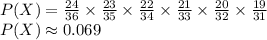 P(X)=\frac{24}{36}\times\frac{23}{35}\times\frac{22}{34}\times\frac{21}{33}\times\frac{20}{32}\times\frac{19}{31}\\P(X)\approx0.069