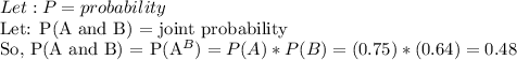 Let: P = probability&#10; &#10;Let: P(A and B) = joint probability&#10;&#10;So, P(A and B) = P(A^B) = P(A) * P(B) = (0.75) * (0.64) = 0.48 &#10;