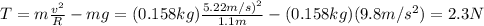 T=m\frac{v^2}{R}-mg=(0.158 kg)\frac{5.22 m/s)^2}{1.1 m}-(0.158 kg)(9.8 m/s^2)=2.3 N