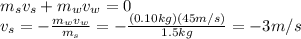 m_s v_s + m_w v_w =0\\v_s = -\frac{m_w v_w}{m_s}=-\frac{(0.10 kg)(45 m/s)}{1.5 kg}=-3 m/s