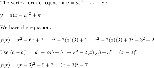 \text{The vertex form of equation}\ y=ax^2+bx+c:\\\\y=a(x-h)^2+k\\\\\text{We have the equation:}\\\\f(x)=x^2-6x+2=x^2-2(x)(3)+1=x^2-2(x)(3)+3^2-3^2+2\\\\\text{Use}\ (a-b)^2=a^2-2ab+b^2\to x^2-2(x)(3)+3^2=(x-3)^2\\\\f(x)=(x-3)^2-9+2=(x-3)^2-7