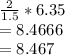 \frac{2}{1.5}*6.35\\= 8.4666\\= 8.467