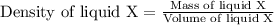 \text{Density of liquid X}=\frac{\text{Mass of liquid X}}{\text{Volume of liquid X}}