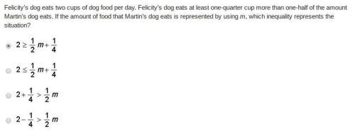 Felicity’s dog eats two cups of dog food per day. felicity’s dog eats at least one-quarter cup more