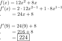 f(x)=12x^2+8x\\f'(x)=2\cdot12x^{2-1}+1\cdot8x^{1-1}\\.\qquad=24x+8\\\\f'(9)=24(9)+8\\.\qquad=216+8\\.\qquad=\large\boxed{224}
