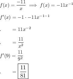 f(x)=\dfrac{-11}{x}\implies f(x)=-11x^{-1}\\\\f'(x)=-1\cdot -11x^{-1-1}\\\\.\qquad=11x^{-2}\\\\.\qquad=\dfrac{11}{x^2}\\\\f'(9)=\dfrac{11}{9^2}\\\\.\qquad=\large\boxed{\dfrac{11}{81}}