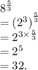 {8}^{ \frac{5}{3} } \\  =  { ({2}^{3} )}^{ \frac{5}{3} } \\  =  {2}^{3 \times  \frac{5}{3} } \\  =  {2}^{5} \\  = 32.