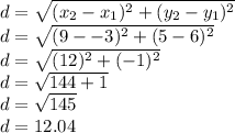 d = \sqrt{(x_2-x_1)^2 + (y_2-y_1)^2} \\d = \sqrt{(9--3)^2 + (5-6)^2} \\d = \sqrt{(12)^2 + (-1)^2} \\d = \sqrt{144 + 1} \\d = \sqrt{145} \\d=12.04