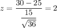 z=\dfrac{30-25}{\dfrac{15}{\sqrt{36}}}=2