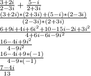 \frac{3+2i}{2-3i} +\frac{5-i}{2+3i}\\\frac{(3+2i)*(2+3i)+(5-i)*(2-3i)}{(2-3i)*(2+3i)}\\\frac{6+9i+4i+6i^2+10-15i-2i+3i^2}{4+6i-6i-9i^2}\\\frac{16-4i+9i^2}{4-9i^2}\\\frac{16-4i+9*(-1)}{4-9*(-1)}\\\frac{7-4i}{13}
