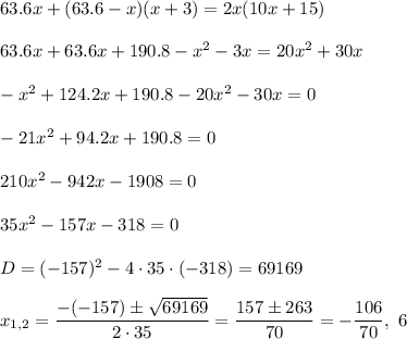 63.6x+(63.6-x)(x+3)=2x(10x+15)\\ \\63.6x+63.6x+190.8-x^2-3x=20x^2+30x\\ \\-x^2+124.2x+190.8-20x^2-30x=0\\ \\-21x^2+94.2x+190.8=0\\ \\210x^2-942x-1908=0\\ \\35x^2-157x-318=0\\ \\D=(-157)^2-4\cdot 35\cdot (-318)=69169\\ \\x_{1,2}=\dfrac{-(-157)\pm\sqrt{69169}}{2\cdot 35}=\dfrac{157\pm263}{70}=-\dfrac{106}{70},\ 6
