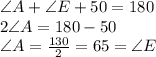 \angle A + \angle E + 50 = 180\\2\angle A = 180 - 50\\\angle A= \frac{130}{2}=65 = \angle E