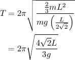 \begin{aligned}T&=2\pi\sqrt{\frac{{\frac{2}{3}m{L^2}}}{{mg\left({\frac{L}{{2\sqrt 2 }}}\right)}}}\\&=2\pi\sqrt{\frac{{4\sqrt 2 L}}{{3g}}}\\\end{aligned}