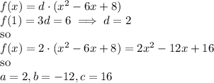 f(x) = d\cdot(x^2-6x+8)\\f(1)=3d=6\implies d=2\\\mbox{so}\\f(x) = 2\cdot(x^2-6x+8)=2x^2-12x+16\\\mbox{so}\\a=2, b=-12, c=16