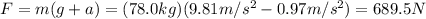 F=m(g+a)=(78.0 kg)(9.81 m/s^2-0.97 m/s^2)=689.5 N