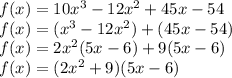 f(x) = 10{x}^{3} - 12 {x}^{2} + 45x - 54 \\ f(x) = ( {x}^{3} - 12 {x}^{2} ) + (45x - 54) \\ f(x) = 2{x}^{2} (5x -6) + 9(5x - 6) \\ f(x) = (2{x}^{2} + 9)(5x-6)