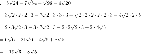 .\quad 3\sqrt{24}-7\sqrt{54}-\sqrt{96}+4\sqrt{20}\\\\=3\sqrt{\underline{2\cdot 2}\cdot2 \cdot3}-7\sqrt{2\cdot 3\cdot\underline{3\cdot 3}}-\sqrt{\underline{2\cdot 2}\cdot \underline{2\cdot 2}\cdot 2\cdot 3}+4\sqrt{\underline{2\cdot 2}\cdot 5}\\\\=2\cdot 3\sqrt{2 \cdot3}-3\cdot 7\sqrt{2\cdot 3}-2\cdot 2\sqrt{2\cdot 3}+2\cdot 4\sqrt{5}\\\\=6\sqrt{6}-21\sqrt{6}-4\sqrt{6}+8\sqrt{5}\\\\=-19\sqrt{6}+8\sqrt{5}