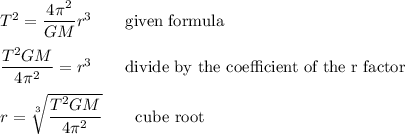 T^2=\dfrac{4\pi^2}{GM}r^3 \qquad\text{given formula}\\\\\dfrac{T^2GM}{4\pi^2}=r^3 \qquad\text{divide by the coefficient of the r factor}\\\\r=\sqrt[3]{\dfrac{T^2GM}{4\pi^2}} \qquad\text{cube root}