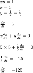 xy=1&#10;\\x=5&#10;\\y= \frac{1}{x}=\frac{1}{5}&#10;\\ &#10;\\\frac{dy}{dt}=5&#10;\\&#10;\\x\frac{dy}{dt}+y\frac{dx}{dt}=0&#10;\\&#10;\\5\times5+ \frac{1}{5} \frac{dx}{dt}=0&#10;\\&#10;\\\frac{1}{5} \frac{dx}{dt}=-25&#10;\\&#10;\\  \frac{dx}{dt}=-125&#10;