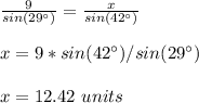 \frac{9}{sin(29\°)}=\frac{x}{sin(42\°)}\\ \\x=9*sin(42\°)/sin(29\°)\\ \\x=12.42\ units