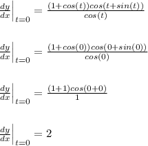 \frac{dy}{dx}\Big|_{t=0}=\frac{(1+cos(t))cos(t+sin(t))}{cos(t)}\\\\\\\frac{dy}{dx}\Big|_{t=0}=\frac{(1+cos(0))cos(0+sin(0))}{cos(0)}\\\\\\\frac{dy}{dx}\Big|_{t=0}=\frac{(1+1)cos(0+0)}{1}\\\\\\\frac{dy}{dx}\Big|_{t=0}=2\\