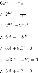 {64}^{A}  =   \frac{1}{256^{B} }  \\  \\  \therefore \:  {2}^{6A}  =  \frac{1}{2^{8B} }  \\  \\ \therefore \:  {2}^{6A}  = 2^{ - 8B}  \\  \\ \therefore \: 6A = - 8B \\  \\  \therefore \: 6A + 8B  = 0 \\  \\  \therefore \: 2(3A + 4B)  =0 \\  \\ \therefore \: 3A + 4B =0