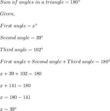 Sum\ of\ angles\ in\ a\ triangle=180\textdegree\\\\Given,\\\\First\ angle=x\textdegree\\\\Second\ angle=39\textdegree\\\\Third\ angle=102\textdegree\\\\First\ angle + Second\ angle+ Third\ angle=180\textdegree\\\\x+39+102=180\\\\x+141=180\\\\x=180-141\\\\x=39\textdegree