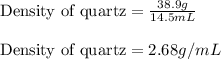 \text{Density of quartz}=\frac{38.9g}{14.5mL}\\\\\text{Density of quartz}=2.68g/mL