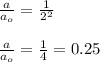 \frac{a}{a_o}=\frac{1}{2^2}\\\\\frac{a}{a_o}=\frac{1}{4}=0.25