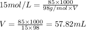 15mol/L=\frac{85\times 1000}{98g/mol\times V}\\\\V=\frac{85\times 1000}{15\times 98}=57.82mL