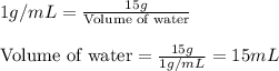 1g/mL=\frac{15g}{\text{Volume of water}}\\\\\text{Volume of water}=\frac{15g}{1g/mL}=15mL