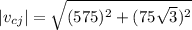 \vert v_{cj}\vert=\sqrt{(575)^2+(75\sqrt{3} )^2}