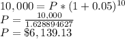 10,000= P*(1+0.05)^{10}\\P=\frac{10,000}{1.628894627}\\P=\$6,139.13