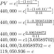 PV = c[\frac{1-(1+i)^{-n}}{i} ]\\440,000 = c[\frac{1-(1+0.11)^{-5}}{0.11} ]\\\\440,000 = c[\frac{1-0.593451328}{0.11} ]\\\\440,000 = c\frac{0.406548672}{0.11}\\ 440,000 = c1(3.69589702)\\444,000/3.69589702 = c\\119,050.936 = c