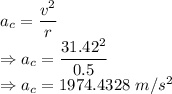 a_c=\dfrac{v^2}{r}\\\Rightarrow a_c=\dfrac{31.42^2}{0.5}\\\Rightarrow a_c=1974.4328\ m/s^2