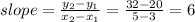 slope =\frac{y_2-y_1}{x_2-x_1} =\frac{32-20}{5-3} =6