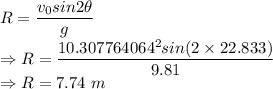 R=\dfrac{v_0sin2\theta}{g}\\\Rightarrow R=\dfrac{10.307764064^2sin(2\times 22.833)}{9.81}\\\Rightarrow R=7.74\ m
