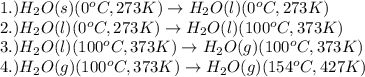 1.)H_2O(s)(0^oC,273K)\rightarrow H_2O(l)(0^oC,273K)\\2.)H_2O(l)(0^oC,273K)\rightarrow H_2O(l)(100^oC,373K)\\3.)H_2O(l)(100^oC,373K)\rightarrow H_2O(g)(100^oC,373K)\\4.)H_2O(g)(100^oC,373K)\rightarrow H_2O(g)(154^oC,427K)