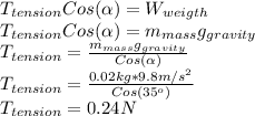 T_{tension} Cos(\alpha )=W_{weigth}\\T_{tension}Cos(\alpha )=m_{mass}g_{gravity}\\T_{tension}=\frac{m_{mass}g_{gravity}}{Cos(\alpha )}\\T_{tension}=\frac{0.02kg*9.8m/s^{2} }{Cos(35^{o} )}\\T_{tension}=0.24N
