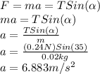F=ma=TSin(\alpha )\\ma=TSin(\alpha )\\a=\frac{TSin(\alpha )}{m}\\ a=\frac{(0.24N)Sin(35 )}{0.02kg}\\a=6.883m/s^{2}