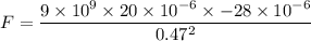 F = \dfrac{9\times 10^9\times 20\times 10^{-6}\times -28\times 10^{-6}}{0.47^2}