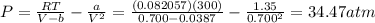 P=\frac{RT}{V-b}-\frac{a}{V^2}=\frac{(0.082057)(300)}{0.700-0.0387}-\frac{1.35}{0.700^2}=34.47 atm