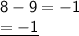 \mathsf{8-9=-1}\\\mathsf{\underline{=-1}}