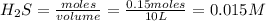H_2S=\frac{moles}{volume}=\frac{0.15moles}{10L}=0.015M