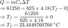 Q=mC_s\Delta T\\\Rightarrow 61250=625\times 4.18(T_f-0)\\\Rightarrow T_f=\dfrac{61250}{625\times 4.18}+0\\\Rightarrow T_f=23.4449760766\ ^{\circ}C