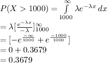 P(X1000)=\int\limits^{\infty}_{1000} {\lambda e^{-\lambda x}} \, dx \\=\lambda[\frac{e^{-\lambda x}}{-\lambda} ]^{\infty}_{1000} \\=[-e^{\frac{-\infty}{1000}}+e^{\frac{-1000}{1000} } }]\\=0+0.3679\\=0.3679