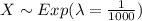 X\sim Exp(\lambda = \frac{1}{1000} )